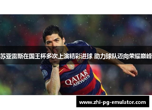苏亚雷斯在国王杯多次上演精彩进球 助力球队迈向荣耀巅峰