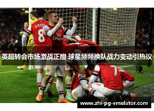 英超转会市场激战正酣 球星频频换队战力变动引热议