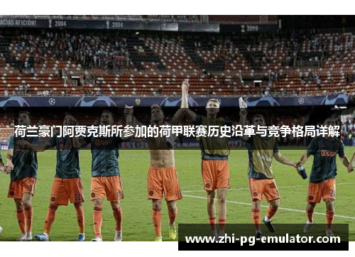 荷兰豪门阿贾克斯所参加的荷甲联赛历史沿革与竞争格局详解