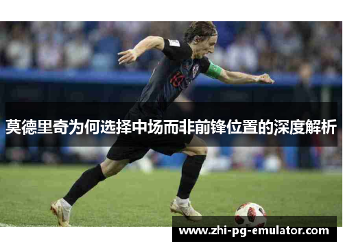 莫德里奇为何选择中场而非前锋位置的深度解析 莫德里奇为何选择中场而非前锋位置的深度解析