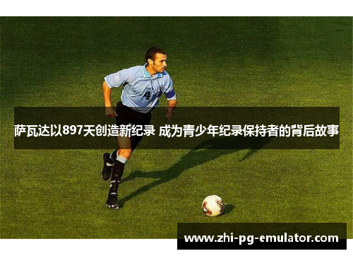 萨瓦达以897天创造新纪录 成为青少年纪录保持者的背后故事