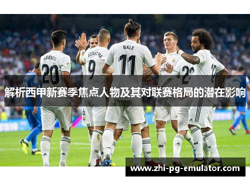 解析西甲新赛季焦点人物及其对联赛格局的潜在影响