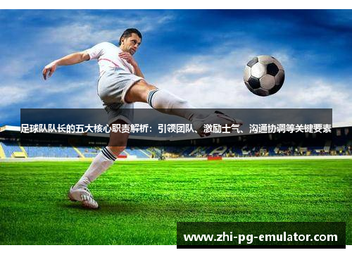 足球队队长的五大核心职责解析：引领团队、激励士气、沟通协调等关键要素