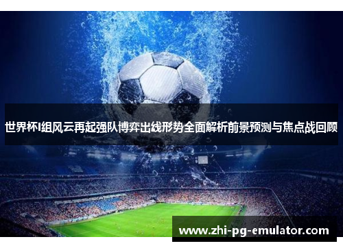 世界杯I组风云再起强队博弈出线形势全面解析前景预测与焦点战回顾