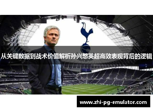 从关键数据到战术价值解析孙兴慜英超高效表现背后的逻辑