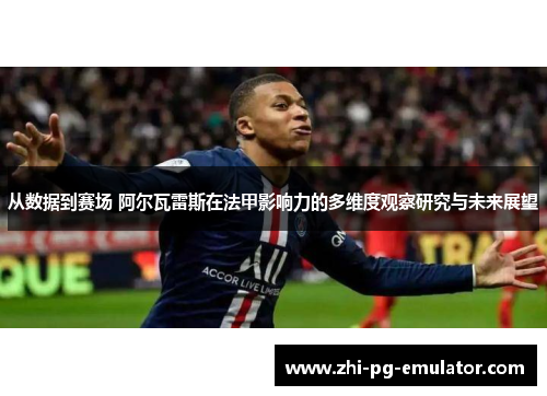 从数据到赛场 阿尔瓦雷斯在法甲影响力的多维度观察研究与未来展望