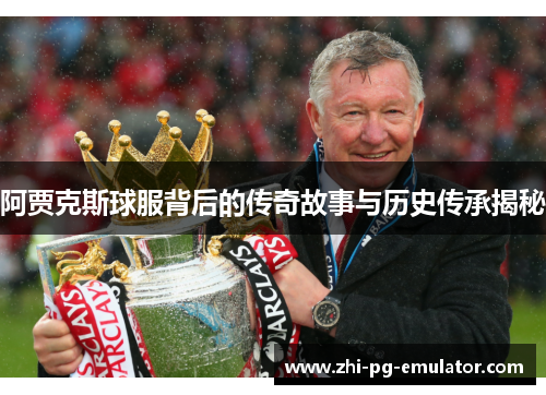 阿贾克斯球服背后的传奇故事与历史传承揭秘 阿贾克斯球服背后的传奇故事与历史传承揭秘