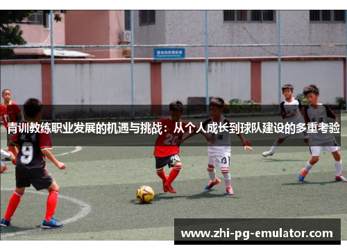 青训教练职业发展的机遇与挑战:从个人成长到球队建设的多重考验 青训教练职业发展的机遇与挑战:从个人成长到球队建设的多重考验