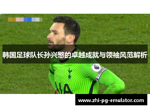 韩国足球队长孙兴慜的卓越成就与领袖风范解析