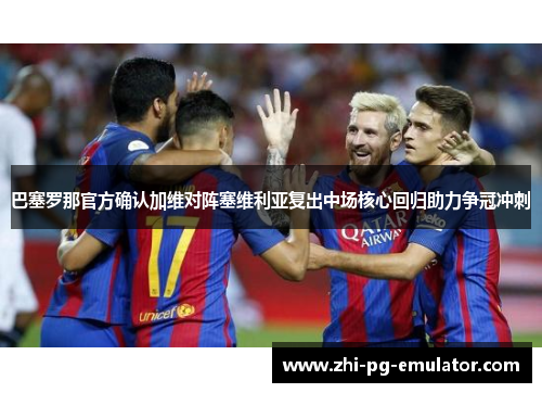 巴塞罗那官方确认加维对阵塞维利亚复出中场核心回归助力争冠冲刺
