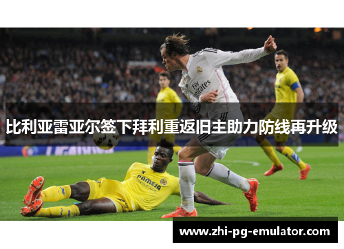 比利亚雷亚尔签下拜利重返旧主助力防线再升级