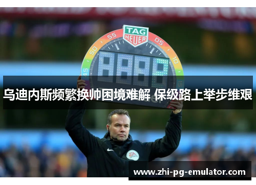 乌迪内斯频繁换帅困境难解 保级路上举步维艰 乌迪内斯频繁换帅困境难解 保级路上举步维艰