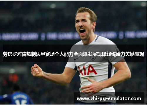 劳塔罗对阵热刺法甲赛场个人能力全面爆发展现锋线统治力关键表现