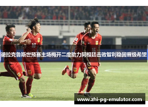 德拉克鲁斯世预赛主场梅开二度助力阿根廷击败智利稳固晋级希望