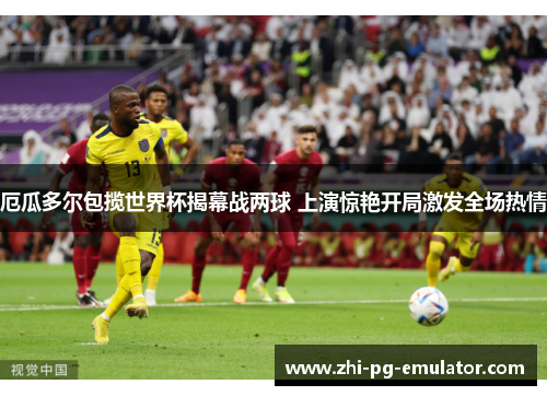 厄瓜多尔包揽世界杯揭幕战两球 上演惊艳开局激发全场热情