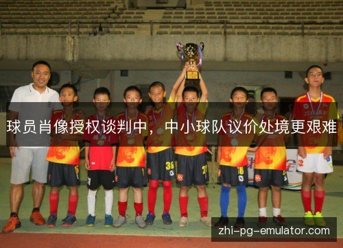 球员肖像授权谈判中，中小球队议价处境更艰难
